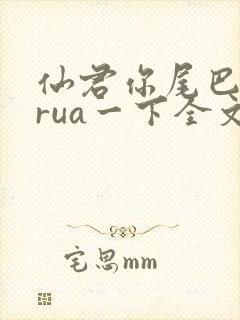 仙君你尾巴借我rua一下全文免费阅读