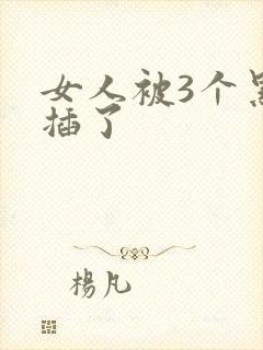 女人被3个黑人插了