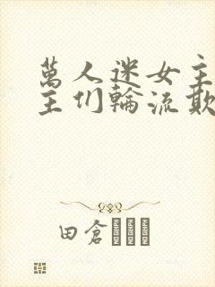 万人迷女主被男主们轮流欺负