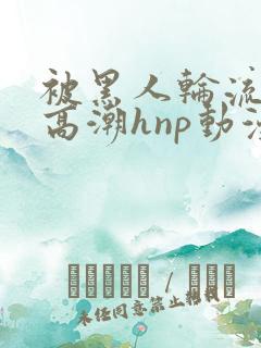 被黑人轮流操到高潮hnp动漫