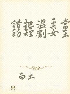 错把温柔当情深的短剧女主角