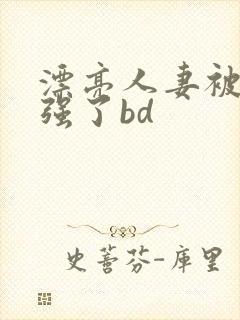 漂亮人妻被黑人强了bd