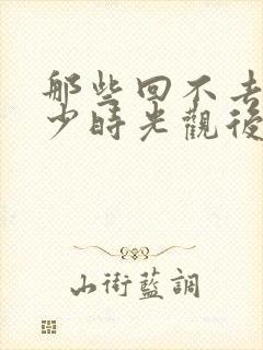 那些回不去的年少时光观后感100字