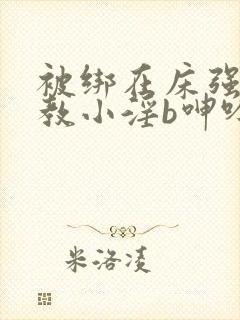 被绑在床强做调教小淫b呻吟小说