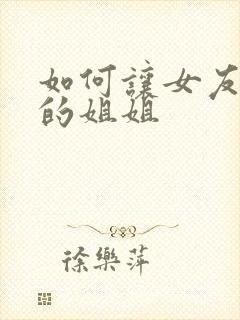 如何让女友舔她的姐姐