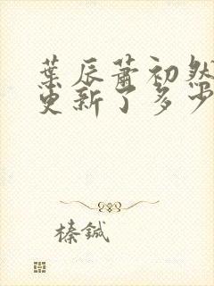 叶辰萧初然最快更新了多少章