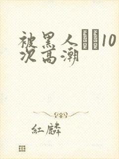 被黑人�10次高潮