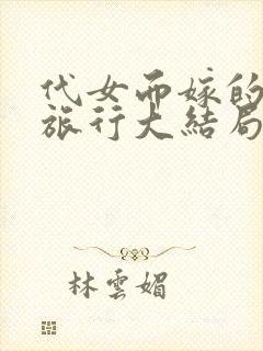 代女而嫁的蜜月旅行大结局笔趣阁