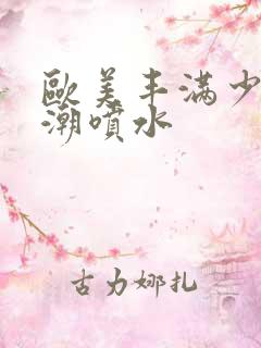 欧美丰满少妇高潮喷水