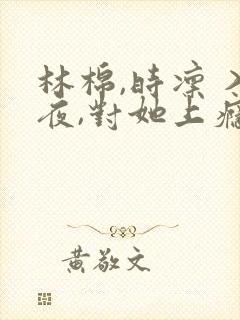 林棉,时凛 入夜,对她上瘾