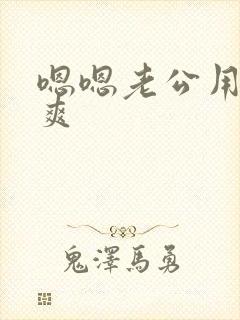 嗯嗯老公用力好爽