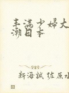 丰满少妇大乳高潮日本