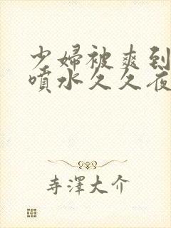 少妇被爽到高潮喷水久久夜色