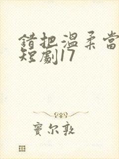 错把温柔当情深短剧17