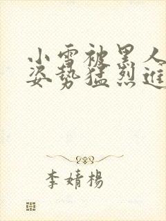 小雪被黑人各种姿势猛烈进出