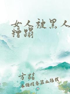 女人被黑人强行糟蹋