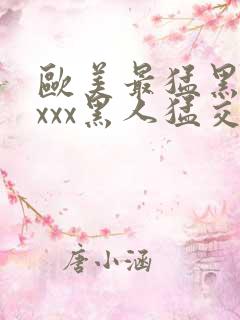 欧美最猛黑人xxxx黑人猛交文