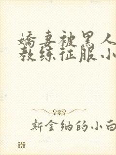 娇妻被黑人健身教练征服小说