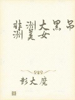 非洲大黑吊日亚洲美女