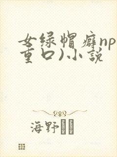 女绿帽癖np(重口)小说