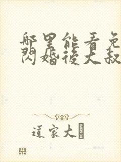 哪里能看免费的闪婚后大叔每天狂宠我