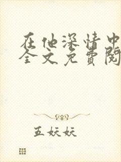 在他深情中陨落全文免费阅读无弹窗