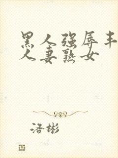 黑人强辱丰满的人妻熟女