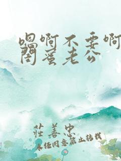 嗯啊不要啊好爽闺蜜老公