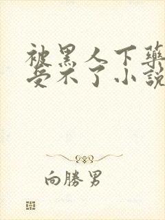 被黑人下药做得受不了小说