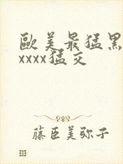 欧美最猛黑人xxxxx猛交