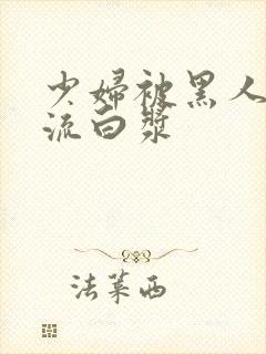 少妇被黑人玩到流白浆