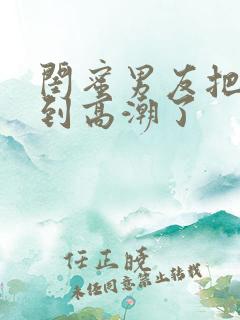 闺蜜男友把我c到高潮了