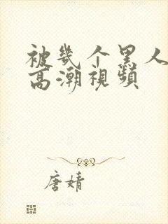 被几个黑人操出高潮视频