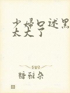 少妇口述黑人的太大了