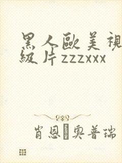 黑人欧美视频一级片zzzxxx