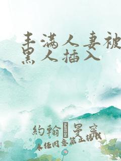 丰满人妻被多个黑人插入