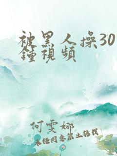 被黑人操30分钟视频