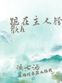 跪在主人胯下承欢h