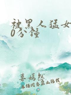 被黑人猛女人30分钟