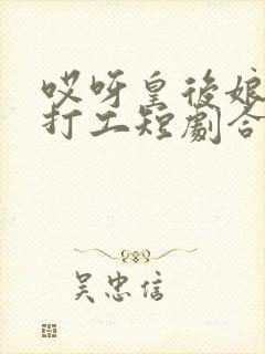 哎呀皇后娘娘来打工短剧合集免费播放.