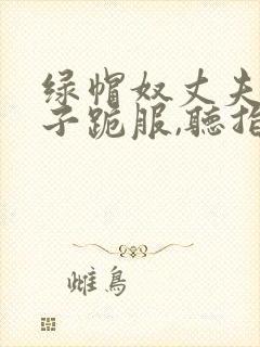 绿帽奴丈夫对妻子跪服,听指今调教的小说