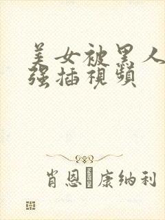 美女被黑人壮汉强插视频