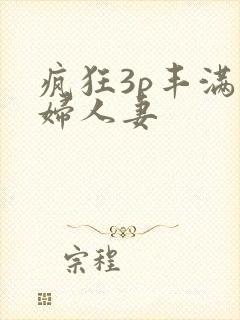 疯狂3p丰满熟妇人妻