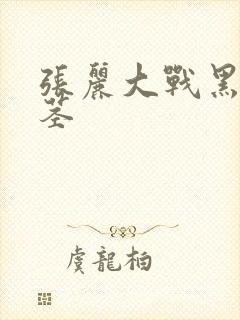 张丽大战黑人巨茎