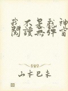 我不是戏神免费阅读无弹窗笔趣阁