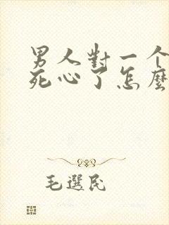 男人对一个女人死心了怎么挽回