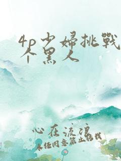4p少妇挑战三个黑人