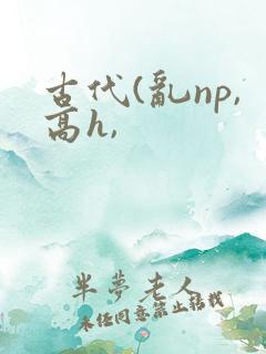 古代(乱np,高h,