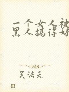 一个女人被五个黑人搞得好舒服啊