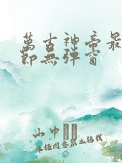 万古神帝最新章节无弹窗